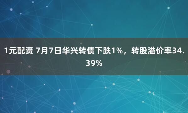 1元配资 7月7日华兴转债下跌1%，转股溢价率34.39%