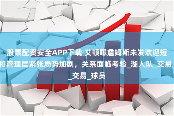 股票配资安全APP下载 艾顿曝詹姆斯未发欢迎短信，和管理层紧张局势加剧，关系面临考验_湖人队_交易_球员