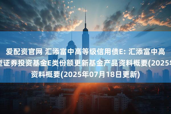 爱配资官网 汇添富中高等级信用债E: 汇添富中高等级信用债债券型证券投资基金E类份额更新基金产品资料概要(2025年07月18日更新)