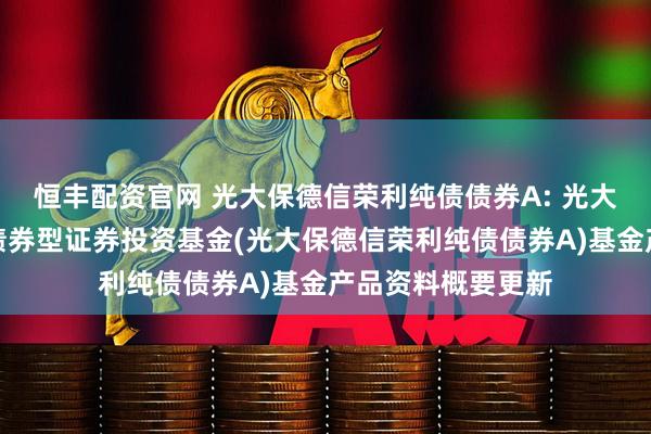 恒丰配资官网 光大保德信荣利纯债债券A: 光大保德信荣利纯债债券型证券投资基金(光大保德信荣利纯债债券A)基金产品资料概要更新