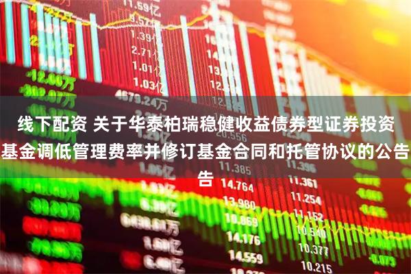 线下配资 关于华泰柏瑞稳健收益债券型证券投资基金调低管理费率并修订基金合同和托管协议的公告