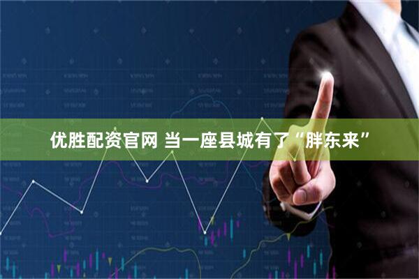 优胜配资官网 当一座县城有了“胖东来”