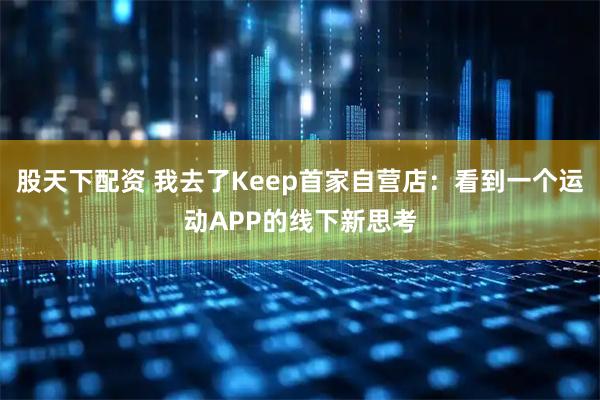 股天下配资 我去了Keep首家自营店：看到一个运动APP的线下新思考