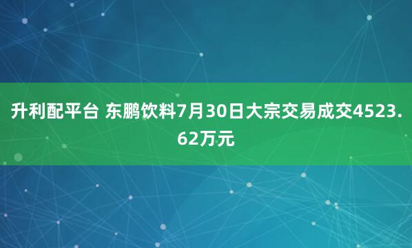 升利配平台 东鹏饮料7月30日大宗交易成交4523.62万元