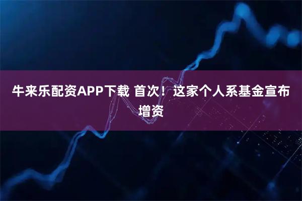 牛来乐配资APP下载 首次！这家个人系基金宣布增资