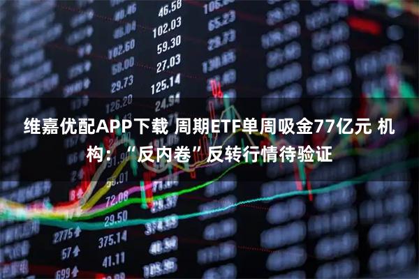 维嘉优配APP下载 周期ETF单周吸金77亿元 机构：“反内卷”反转行情待验证