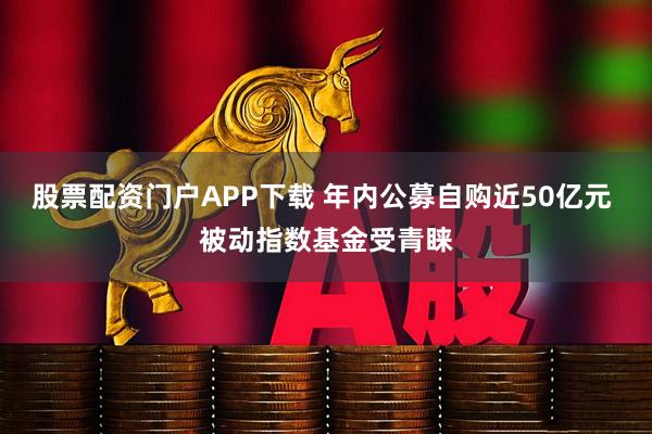 股票配资门户APP下载 年内公募自购近50亿元 被动指数基金受青睐
