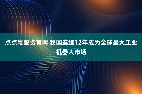 点点赢配资官网 我国连续12年成为全球最大工业机器人市场