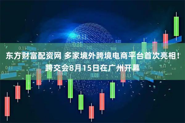 东方财富配资网 多家境外跨境电商平台首次亮相！跨交会8月15日在广州开幕