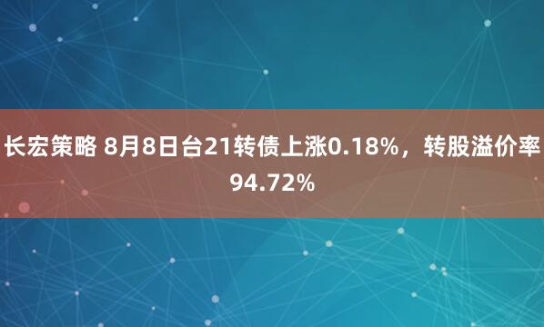 长宏策略 8月8日台21转债上涨0.18%，转股溢价率94.72%