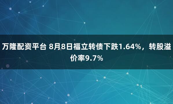万隆配资平台 8月8日福立转债下跌1.64%，转股溢价率9.7%