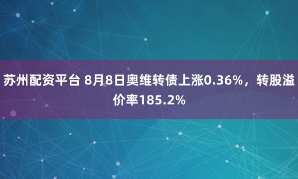 苏州配资平台 8月8日奥维转债上涨0.36%，转股溢价率185.2%