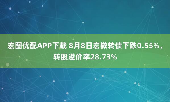 宏图优配APP下载 8月8日宏微转债下跌0.55%，转股溢价率28.73%
