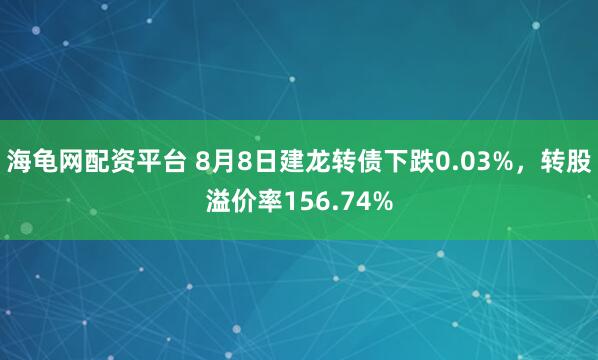 海龟网配资平台 8月8日建龙转债下跌0.03%，转股溢价率156.74%