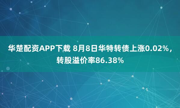 华楚配资APP下载 8月8日华特转债上涨0.02%，转股溢价率86.38%