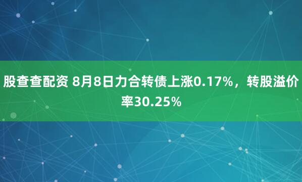 股查查配资 8月8日力合转债上涨0.17%，转股溢价率30.25%