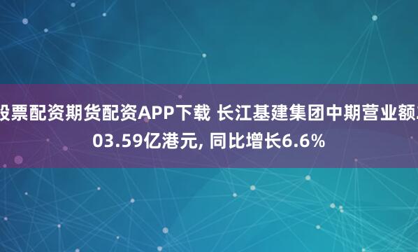 股票配资期货配资APP下载 长江基建集团中期营业额203.59亿港元, 同比增长6.6%