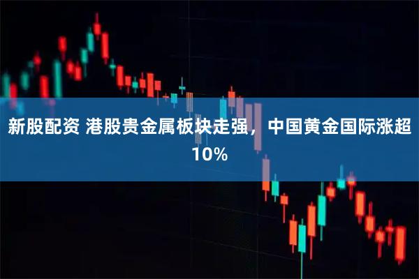 新股配资 港股贵金属板块走强，中国黄金国际涨超10%