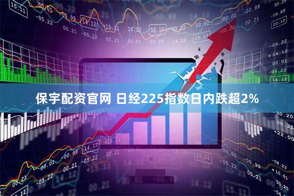 保宇配资官网 日经225指数日内跌超2%
