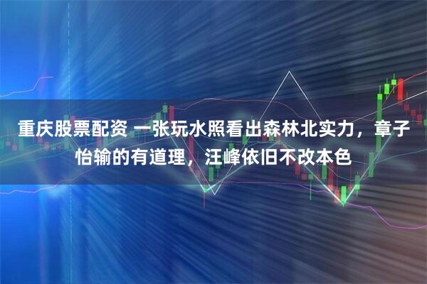 重庆股票配资 一张玩水照看出森林北实力,章子怡输的有道理,汪峰依旧不改本色