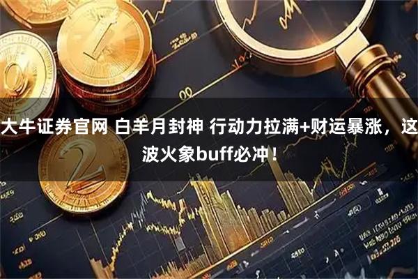 大牛证券官网 白羊月封神 行动力拉满+财运暴涨，这波火象buff必冲！