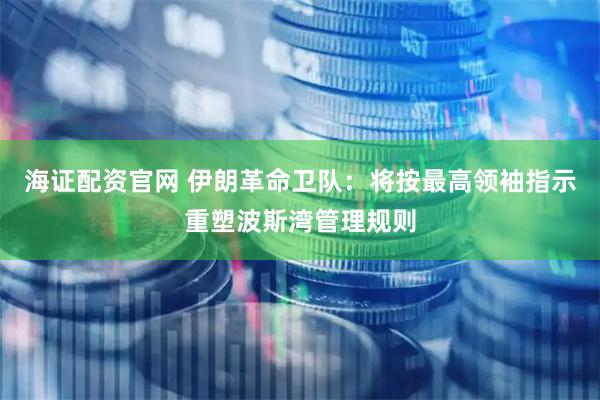 海证配资官网 伊朗革命卫队：将按最高领袖指示重塑波斯湾管理规则