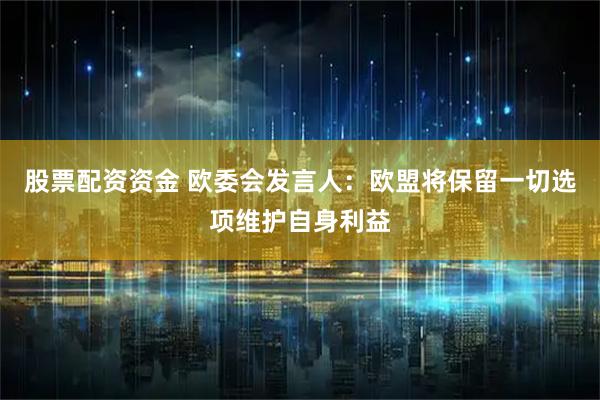 股票配资资金 欧委会发言人:欧盟将保留一切选项维护自身利益